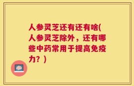 人参灵芝还有还有啥(人参灵芝除外，还有哪些中药常用于提高免疫力？)