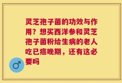 灵芝孢子菌的功效与作用？想买西洋参和灵芝孢子菌粉给生病的老人吃已癌晚期，还有这必要吗