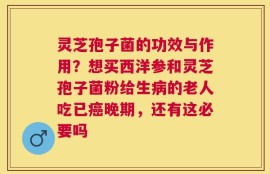 灵芝孢子菌的功效与作用？想买西洋参和灵芝孢子菌粉给生病的老人吃已癌晚期，还有这必要吗