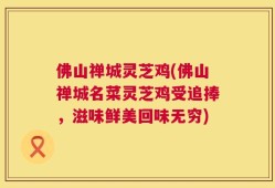 佛山禅城灵芝鸡(佛山禅城名菜灵芝鸡受追捧，滋味鲜美回味无穷)