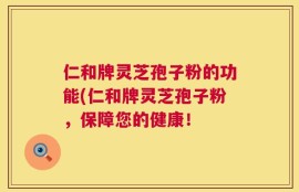 仁和牌灵芝孢子粉的功能(仁和牌灵芝孢子粉，保障您的健康！