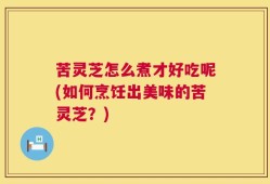 苦灵芝怎么煮才好吃呢(如何烹饪出美味的苦灵芝？)