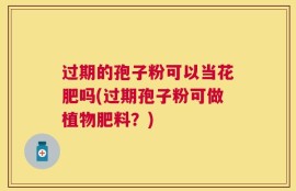 过期的孢子粉可以当花肥吗(过期孢子粉可做植物肥料？)