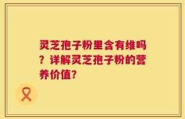 灵芝孢子粉里含有维吗？详解灵芝孢子粉的营养价值？