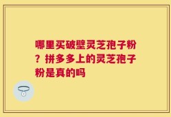 哪里买破壁灵芝孢子粉？拼多多上的灵芝孢子粉是真的吗