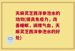 天麻灵芝西洋参泡水的功效(提高免疫力，改善睡眠，调理气血，天麻灵芝西洋参泡水的好处)