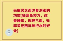 天麻灵芝西洋参泡水的功效(提高免疫力，改善睡眠，调理气血，天麻灵芝西洋参泡水的好处)
