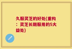 久服灵芝的好处(重构：灵芝长期服用的5大益处)