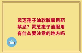 灵芝孢子油软胶囊用药禁忌？灵芝孢子油服用有什么要注意的地方吗