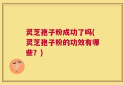 灵芝孢子粉成功了吗(灵芝孢子粉的功效有哪些？)