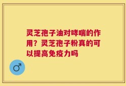 灵芝孢子油对哮喘的作用？灵芝孢子粉真的可以提高免疫力吗