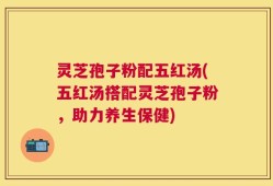 灵芝孢子粉配五红汤(五红汤搭配灵芝孢子粉，助力养生保健)