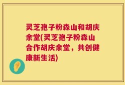 灵芝孢子粉森山和胡庆余堂(灵芝孢子粉森山合作胡庆余堂，共创健康新生活)