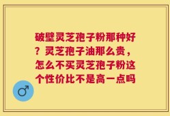 破壁灵芝孢子粉那种好？灵芝孢子油那么贵，怎么不买灵芝孢子粉这个性价比不是高一点吗