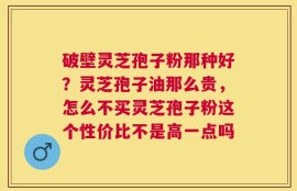 破壁灵芝孢子粉那种好？灵芝孢子油那么贵，怎么不买灵芝孢子粉这个性价比不是高一点吗