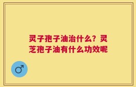 灵子孢子油治什么？灵芝孢子油有什么功效呢