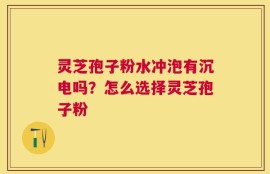 灵芝孢子粉水冲泡有沉电吗？怎么选择灵芝孢子粉