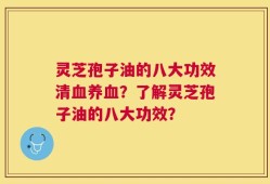 灵芝孢子油的八大功效清血养血？了解灵芝孢子油的八大功效？