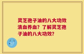 灵芝孢子油的八大功效清血养血？了解灵芝孢子油的八大功效？