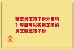 破壁灵芝孢子粉外用吗？哪里可以买到正宗的灵芝破壁孢子粉