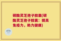 碳酸灵芝孢子胶囊(碳酸灵芝孢子胶囊：提高免疫力，助力健康)