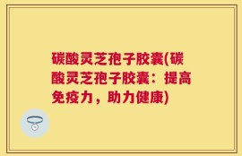 碳酸灵芝孢子胶囊(碳酸灵芝孢子胶囊：提高免疫力，助力健康)