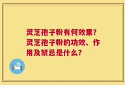 灵芝孢子粉有何效果？灵芝孢子粉的功效、作用及禁忌是什么？