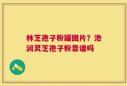 林芝孢子粉罐图片？池润灵芝孢子粉靠谱吗