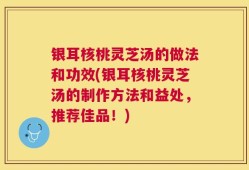银耳核桃灵芝汤的做法和功效(银耳核桃灵芝汤的制作方法和益处，推荐佳品！)