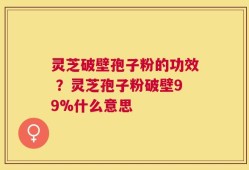 灵芝破壁孢子粉的功效 ？灵芝孢子粉破壁99%什么意思