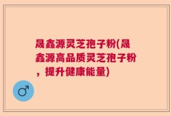 晟鑫源灵芝孢子粉(晟鑫源高品质灵芝孢子粉，提升健康能量)