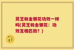 灵芝和金银花功效一样吗(灵芝和金银花：功效互相匹敌？)