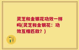 灵芝和金银花功效一样吗(灵芝和金银花：功效互相匹敌？)