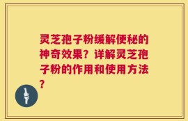灵芝孢子粉缓解便秘的神奇效果？详解灵芝孢子粉的作用和使用方法？