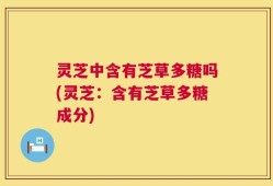 灵芝中含有芝草多糖吗(灵芝：含有芝草多糖成分)
