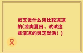 灵芝煲什么汤比较凉凉的(凉爽夏日，试试这些清凉的灵芝煲汤！)