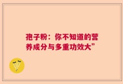 孢子粉：你不知道的营养成分与多重功效大”