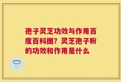 孢子灵芝功效与作用百度百科图？灵芝孢子粉的功效和作用是什么