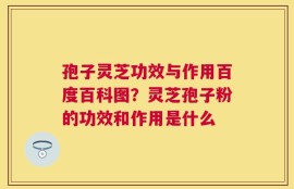孢子灵芝功效与作用百度百科图？灵芝孢子粉的功效和作用是什么