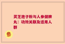 灵芝孢子粉与人参健脾丸：功效关联及适用人群