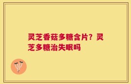 灵芝香菇多糖含片？灵芝多糖治失眠吗