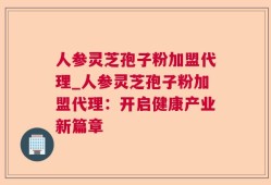 人参灵芝孢子粉加盟代理_人参灵芝孢子粉加盟代理：开启健康产业新篇章