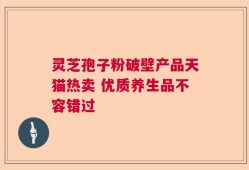 灵芝孢子粉破壁产品天猫热卖 优质养生品不容错过