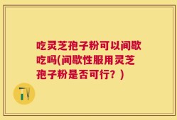 吃灵芝孢子粉可以间歇吃吗(间歇性服用灵芝孢子粉是否可行？)