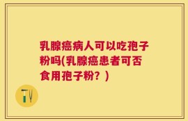 乳腺癌病人可以吃孢子粉吗(乳腺癌患者可否食用孢子粉？)