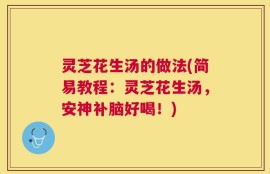 灵芝花生汤的做法(简易教程：灵芝花生汤，安神补脑好喝！)