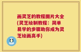 画灵芝的教程图片大全(灵芝绘制教程：简单易学的步骤助你成为灵芝绘画高手)