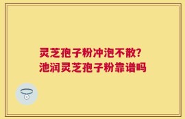 灵芝孢子粉冲泡不散？池润灵芝孢子粉靠谱吗