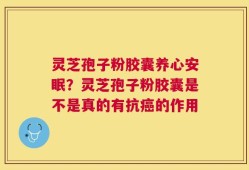 灵芝孢子粉胶囊养心安眠？灵芝孢子粉胶囊是不是真的有抗癌的作用