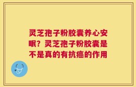 灵芝孢子粉胶囊养心安眠？灵芝孢子粉胶囊是不是真的有抗癌的作用